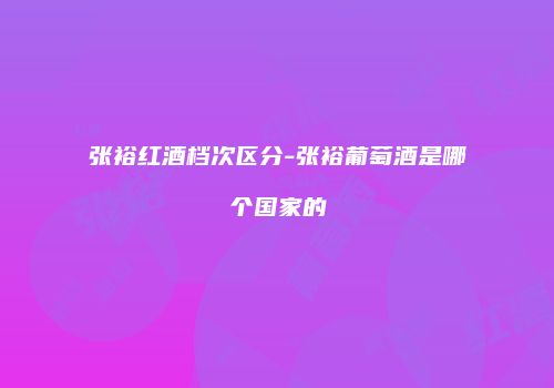 张裕红酒档次区分-张裕葡萄酒是哪个国家的