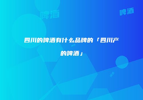 四川的啤酒有什么品牌的「四川产的啤酒」