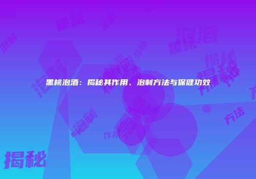 黑桃泡酒：揭秘其作用、泡制方法与保健功效