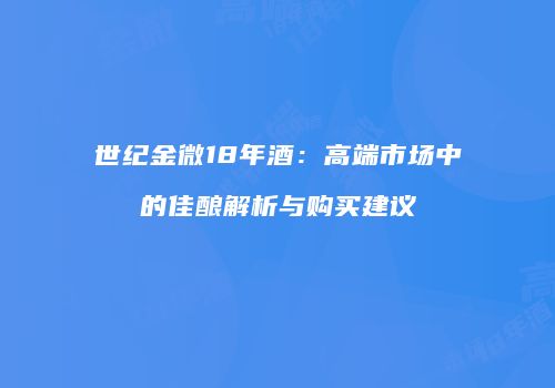 世纪金微18年酒：高端市场中的佳酿解析与购买建议