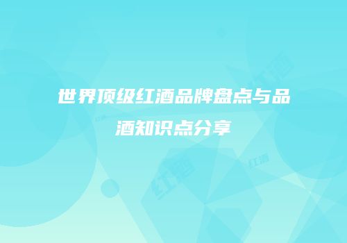 世界顶级红酒品牌盘点与品酒知识点分享