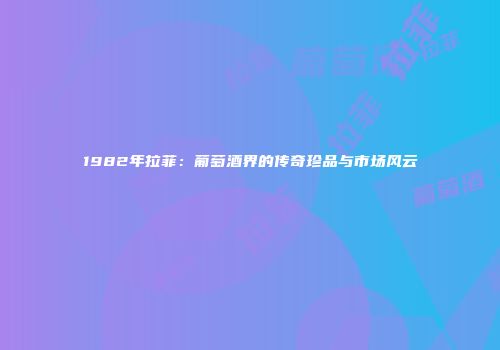 1982年拉菲：葡萄酒界的传奇珍品与市场风云