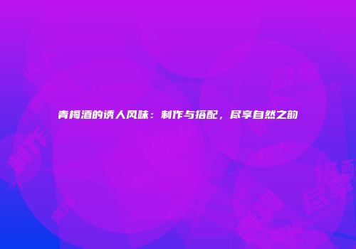 青梅酒的诱人风味：制作与搭配，尽享自然之韵