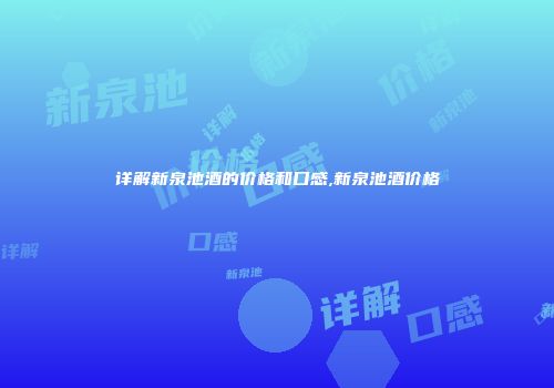 详解新泉池酒的价格和口感,新泉池酒价格
