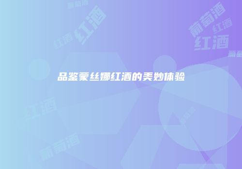品鉴蒙丝娜红酒的美妙体验
