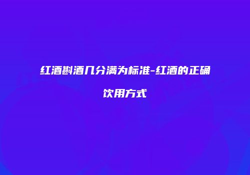 红酒斟酒几分满为标准-红酒的正确饮用方式