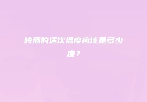 啤酒的适饮温度应该是多少度？