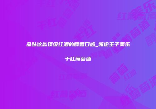 品味这款顶级红酒的醇香口感_凯伦王子美乐干红葡萄酒