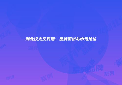 湖北汉光系列酒：品牌解析与市场地位
