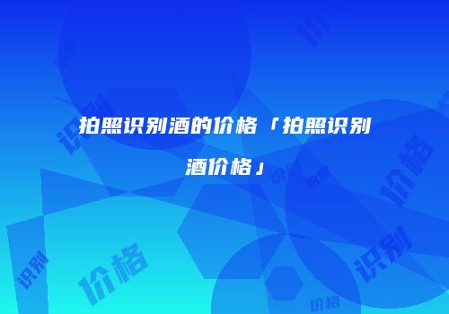 拍照识别酒的价格「拍照识别酒价格」