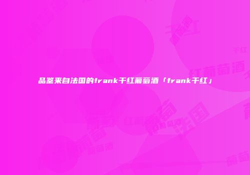 品鉴来自法国的frank干红葡萄酒「frank干红」