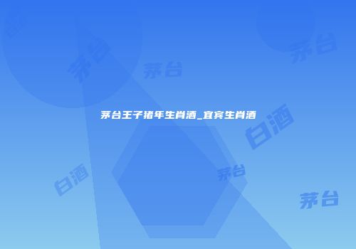 茅台王子猪年生肖酒_宜宾生肖酒