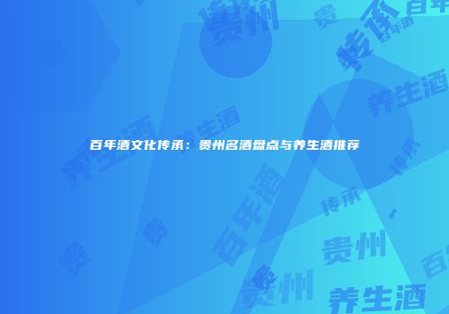 百年酒文化传承：贵州名酒盘点与养生酒推荐