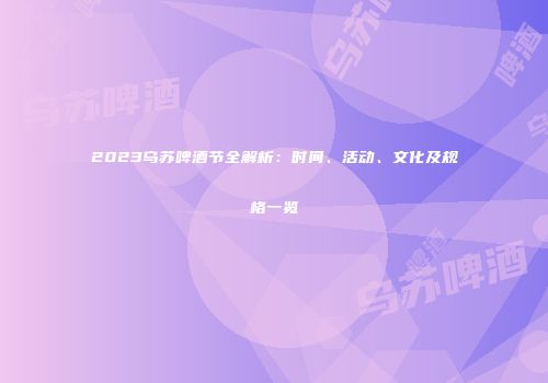 2023乌苏啤酒节全解析：时间、活动、文化及规格一览