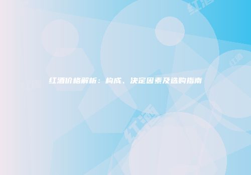 红酒价格解析：构成、决定因素及选购指南
