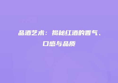 品酒艺术：揭秘红酒的香气、口感与品质