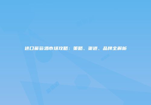 进口葡萄酒市场攻略：策略、渠道、品牌全解析