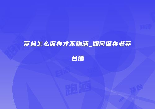 茅台怎么保存才不跑酒_如何保存老茅台酒