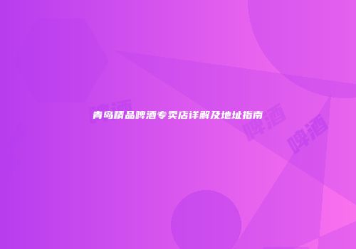 青岛精品啤酒专卖店详解及地址指南