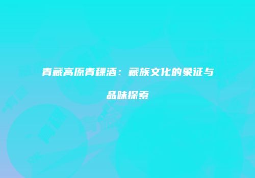 青藏高原青稞酒：藏族文化的象征与品味探索