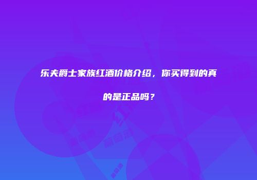 乐夫爵士家族红酒价格介绍，你买得到的真的是正品吗？