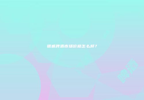 银威啤酒市场价格怎么样？
