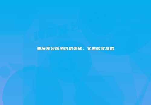重庆茅台啤酒价格奥秘：实惠购买攻略