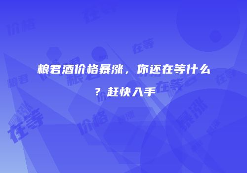 粮君酒价格暴涨，你还在等什么？赶快入手