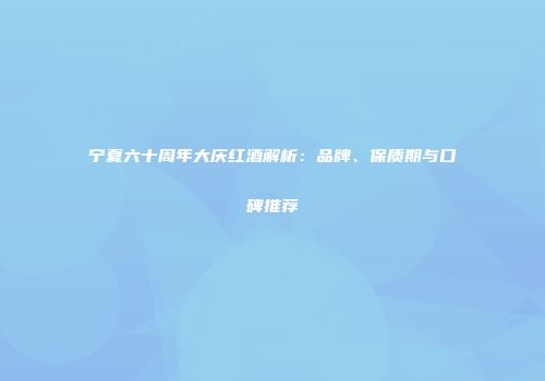 宁夏六十周年大庆红酒解析：品牌、保质期与口碑推荐