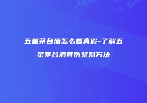 五星茅台酒怎么看真假-了解五星茅台酒真伪鉴别方法