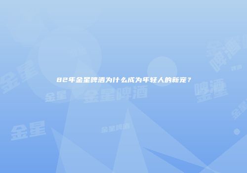 82年金星啤酒为什么成为年轻人的新宠？