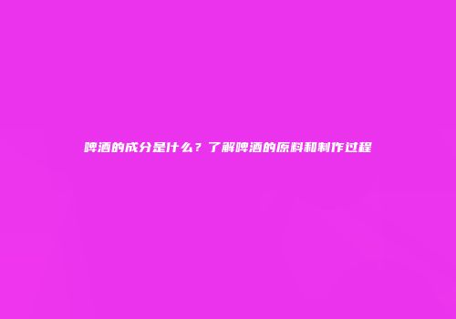 啤酒的成分是什么？了解啤酒的原料和制作过程