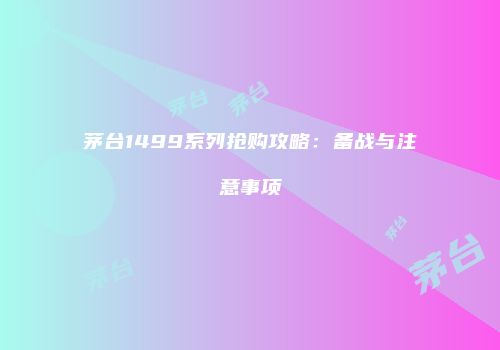 茅台1499系列抢购攻略：备战与注意事项