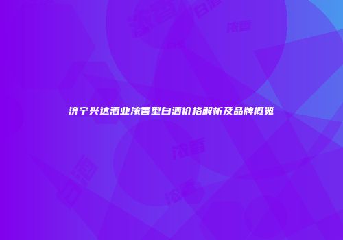 济宁兴达酒业浓香型白酒价格解析及品牌概览