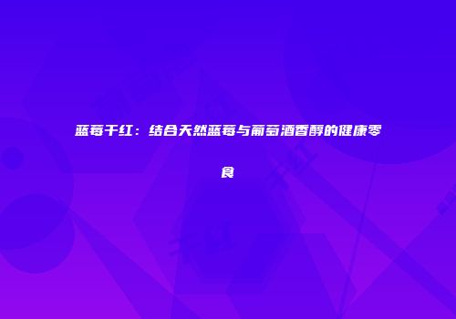 蓝莓干红：结合天然蓝莓与葡萄酒香醇的健康零食