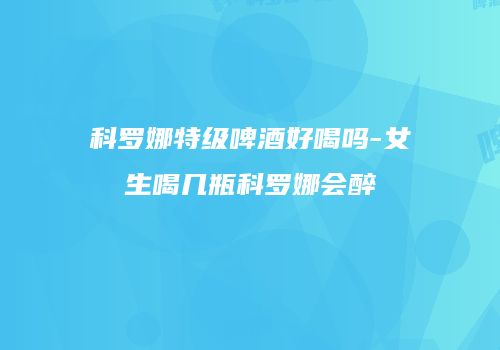 科罗娜特级啤酒好喝吗-女生喝几瓶科罗娜会醉