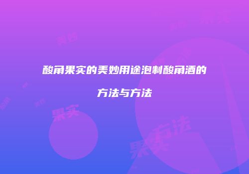 酸角果实的美妙用途泡制酸角酒的方法与方法