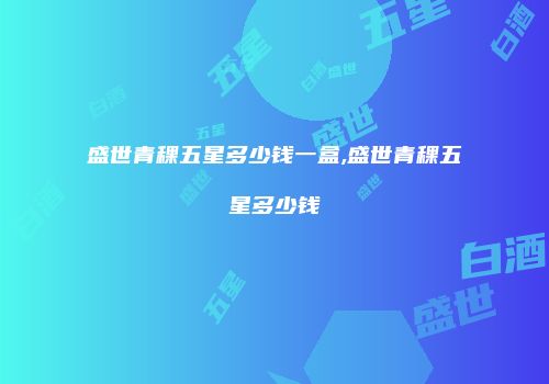 盛世青稞五星多少钱一盒,盛世青稞五星多少钱