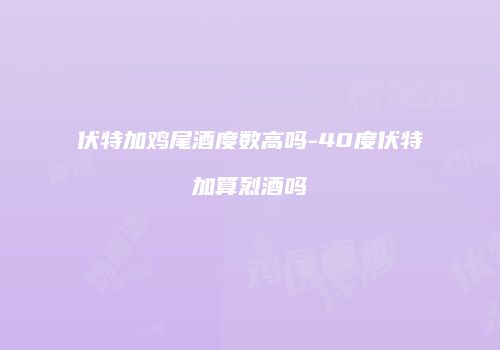 伏特加鸡尾酒度数高吗-40度伏特加算烈酒吗
