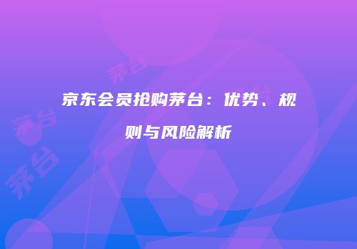 京东会员抢购茅台：优势、规则与风险解析