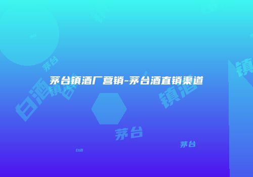 茅台镇酒厂营销-茅台酒直销渠道
