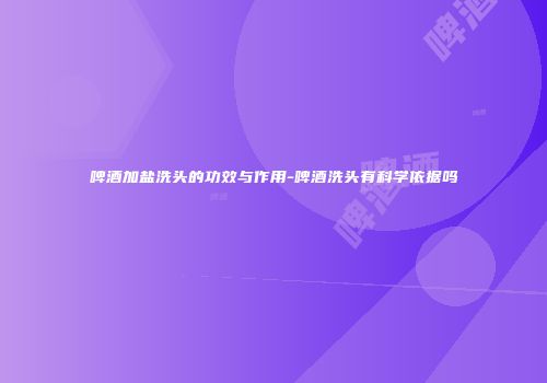 啤酒加盐洗头的功效与作用-啤酒洗头有科学依据吗