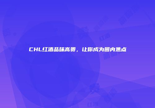 CHL红酒品味高贵，让你成为圈内焦点