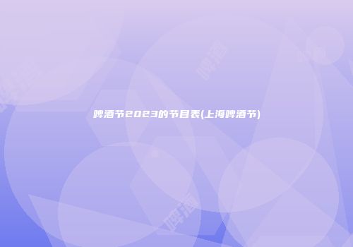 啤酒节2023的节目表(上海啤酒节)