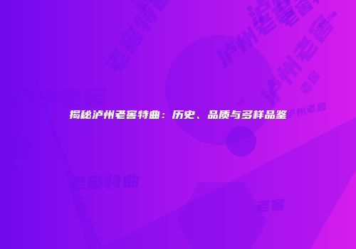 揭秘泸州老窖特曲：历史、品质与多样品鉴