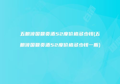 五粮液国鼎贡酒52度价格多少钱(五粮液国鼎贡酒52度价格多少钱一瓶)