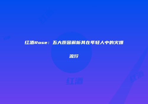 红酒Rose：五大原因解析其在年轻人中的火爆流行