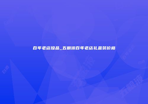 百年老店珍品_五粮液百年老店礼盒装价格