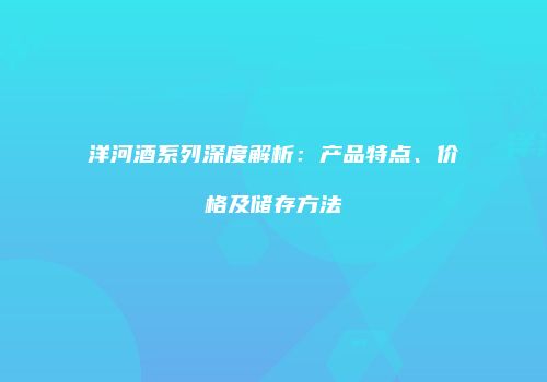 洋河酒系列深度解析：产品特点、价格及储存方法