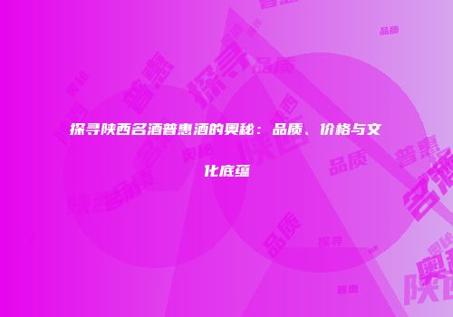 探寻陕西名酒普惠酒的奥秘：品质、价格与文化底蕴